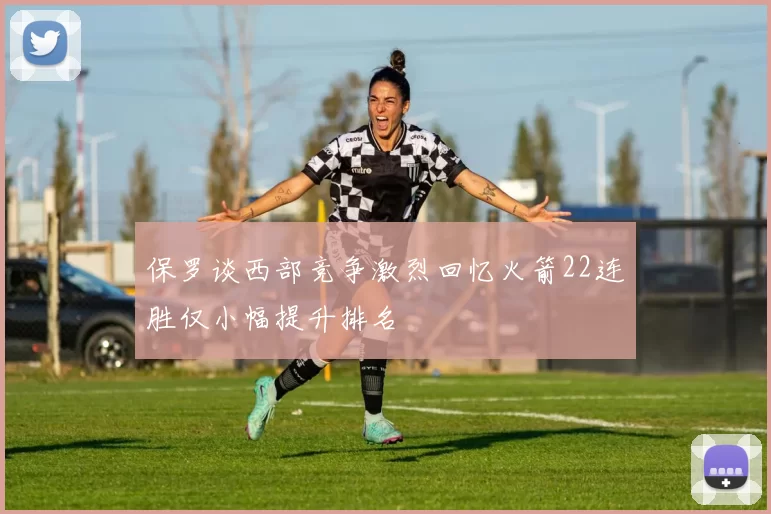 保罗谈西部竞争激烈回忆火箭22连胜仅小幅提升排名