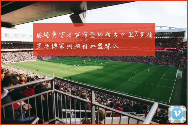 赫塔费官方宣布签约两名中卫Z罗梅罗与博塞利租借加盟球队