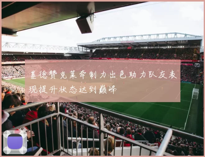 基德赞克莱牵制力出色助力队友表现提升状态达到巅峰