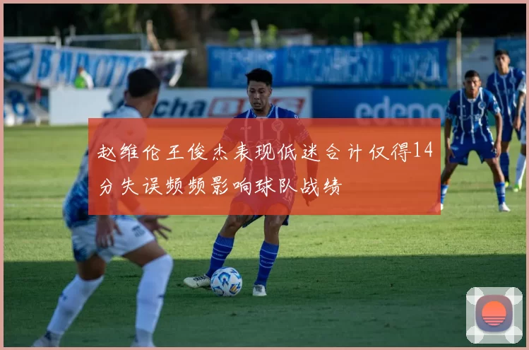 赵维伦王俊杰表现低迷合计仅得14分失误频频影响球队战绩