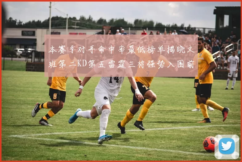 本赛季对手命中率最低榜单揭晓文班第二KD第五雷霆三将强势入围前十