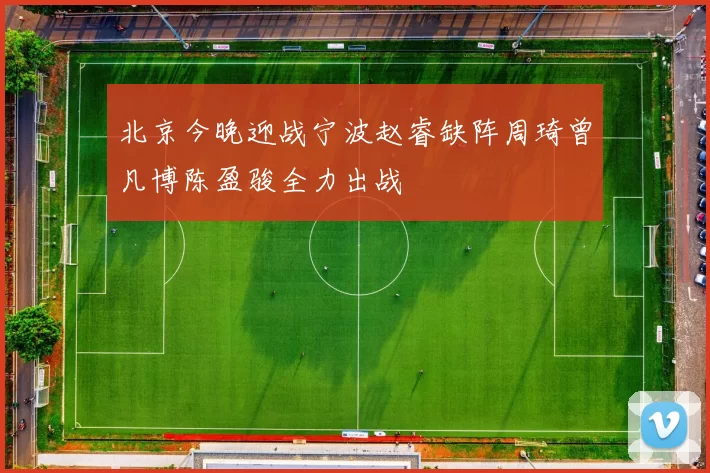 北京今晚迎战宁波赵睿缺阵周琦曾凡博陈盈骏全力出战