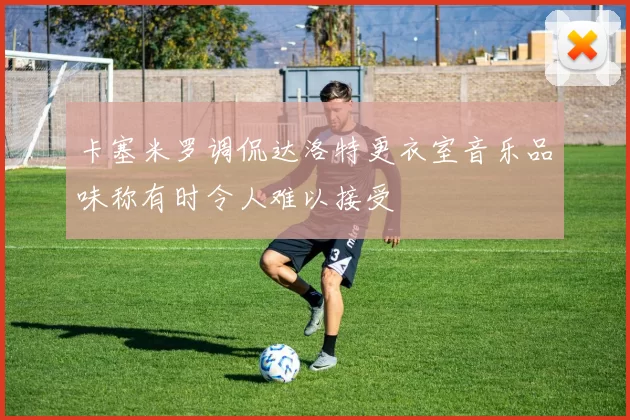 卡塞米罗调侃达洛特更衣室音乐品味称有时令人难以接受
