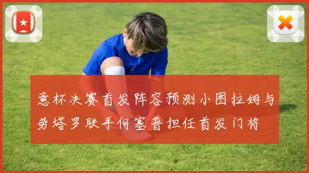 意杯决赛首发阵容预测小图拉姆与劳塔罗联手何塞普担任首发门将