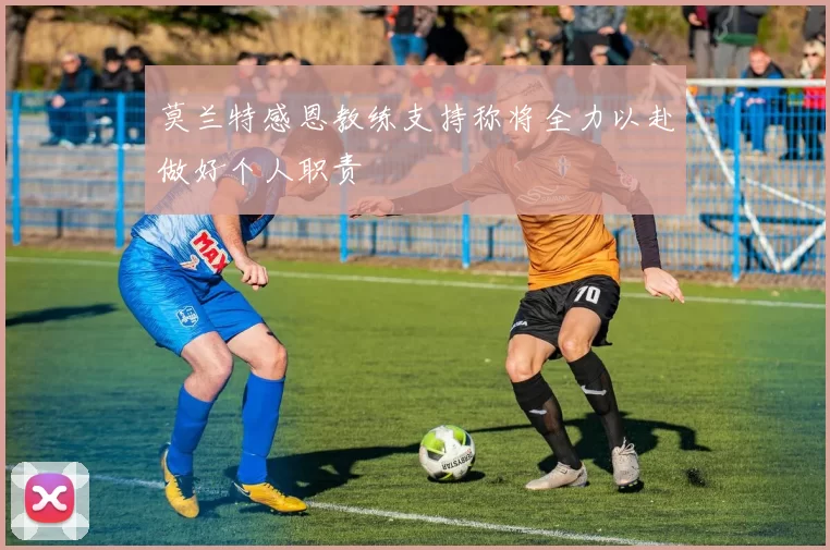 莫兰特感恩教练支持称将全力以赴做好个人职责