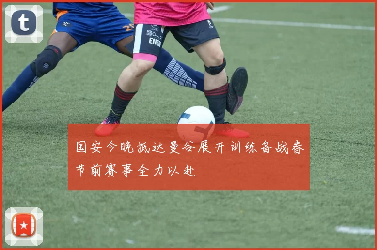 国安今晚抵达曼谷展开训练备战春节前赛事全力以赴