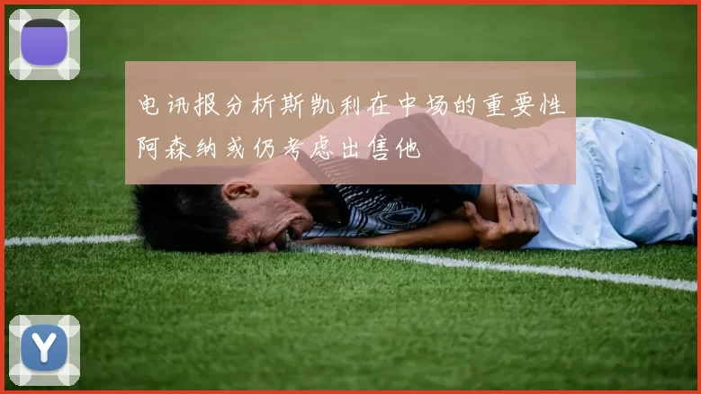 电讯报分析斯凯利在中场的重要性阿森纳或仍考虑出售他