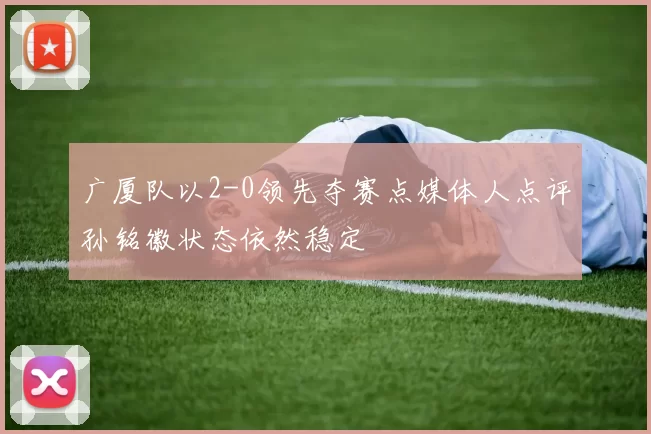 广厦队以2-0领先夺赛点媒体人点评孙铭徽状态依然稳定