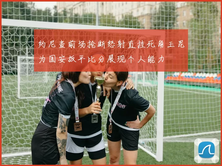 约尼查前场抢断怒射直挂死角玉昆为国安扳平比分展现个人能力