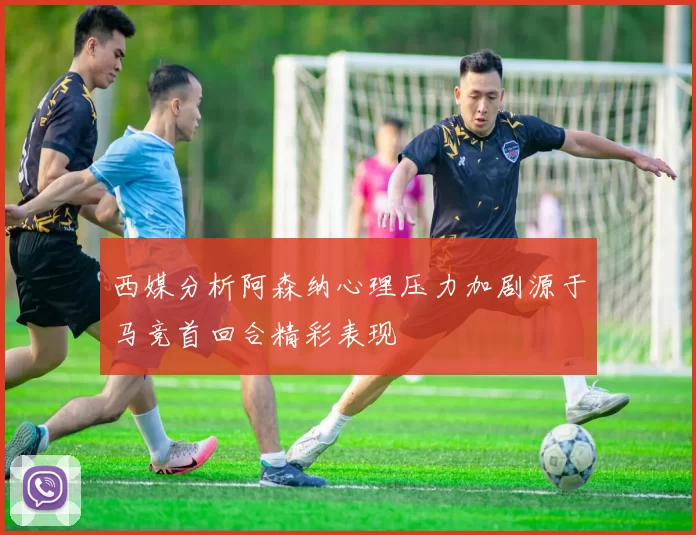 西媒分析阿森纳心理压力加剧源于马竞首回合精彩表现