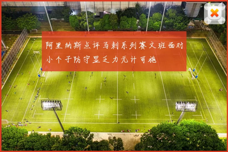 阿里纳斯点评马刺系列赛文班面对小个子防守显乏力无计可施