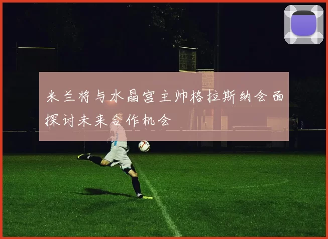 米兰将与水晶宫主帅格拉斯纳会面探讨未来合作机会