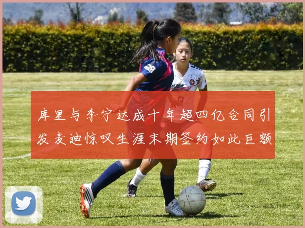 库里与李宁达成十年超四亿合同引发麦迪惊叹生涯末期签约如此巨额前所未闻